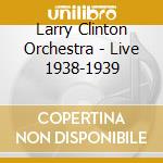 Larry Clinton Orchestra - Live 1938-1939 cd musicale di Larry Clinton Orchestra