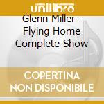 Glenn Miller - Flying Home Complete Show cd musicale di Glenn Miller