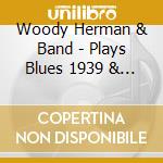 Woody Herman & Band - Plays Blues 1939 & 1954 cd musicale di Woody Herman