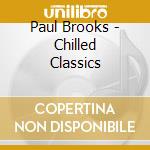 Paul Brooks - Chilled Classics cd musicale di Paul Brooks