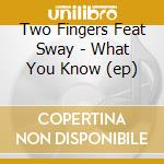 Two Fingers Feat Sway - What You Know (ep) cd musicale di Two Fingers Feat Sway