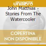 John Matthias - Stories From The Watercooler cd