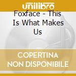 Foxface - This Is What Makes Us cd musicale di Foxface