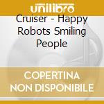 Cruiser - Happy Robots Smiling People cd musicale di Cruiser