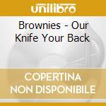 Brownies - Our Knife Your Back cd musicale di Brownies