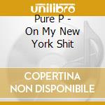 Pure P - On My New York Shit cd musicale di Pure P