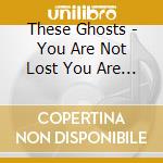 These Ghosts - You Are Not Lost You Are Here cd musicale di These Ghosts