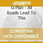G-Plan - All Roads Lead To This cd