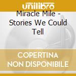 Miracle Mile - Stories We Could Tell cd musicale di Miracle Mile