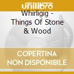 Whirligig - Things Of Stone & Wood cd