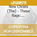 New Christs (The) - These Rags: Pedestal/Woe Betide cd musicale di Christs New
