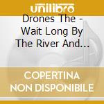 Drones The - Wait Long By The River And The