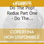 Do The Pop! Redux Part One - Do The Pop! Redux Part One cd musicale di Do The Pop! Redux Part One
