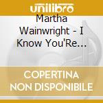 Martha Wainwright - I Know You'Re Married But I'Ve Got Feelings Too cd musicale di Martha Wainwright