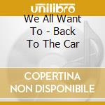 We All Want To - Back To The Car cd