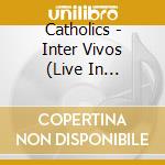 Catholics - Inter Vivos (Live In Concert) cd musicale di Catholics