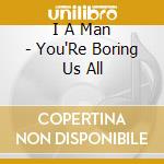 I A Man - You'Re Boring Us All cd