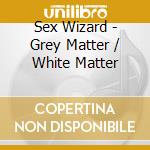 Sex Wizard - Grey Matter / White Matter cd musicale di Sex Wizard