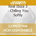 Real Ibiza 3 - Chilling You Softly cd