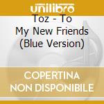 Toz - To My New Friends (Blue Version) cd