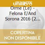 Orme (Le) - Felona E/And Sorona 2016 (2 Cd) cd