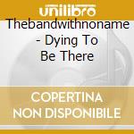 Thebandwithnoname - Dying To Be There cd