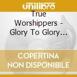 True Worshippers - Glory To Glory True Worshippers Live Rec cd musicale di True Worshippers