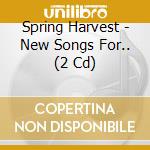 Spring Harvest - New Songs For.. (2 Cd) cd musicale di Spring Harvest