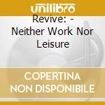 Revive: - Neither Work Nor Leisure cd