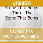 Stone That Burns (The) - The Stone That Burns cd musicale di Stone That Burns (The)