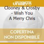 Clooney & Crosby - Wish You A Merry Chris cd