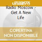 Radio Moscow - Get A New Life cd musicale di Radio Moscow