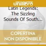 Latin Legends: The Sizzling Sounds Of South America / Various cd musicale di Latin Legends