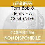 Tom Bob & Jenny - A Great Catch cd