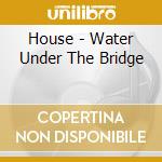 House - Water Under The Bridge cd musicale di House