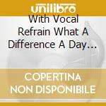 With Vocal Refrain What A Difference A Day Made! / Various cd musicale di Artisti Vari