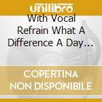 With Vocal Refrain What A Difference A Day Made! / Various cd