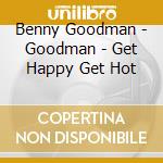 Benny Goodman - Goodman - Get Happy Get Hot cd musicale di Benny Goodman