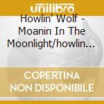 Howlin' Wolf - Moanin In The Moonlight/howlin Wolf/sing (2 Cd) cd musicale di Howlin' Wolf