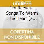 Jim Reeves - Songs To Warm The Heart (2 Cd) cd musicale di Jim Reeves