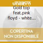 Gold top feat.pink floyd - white snowy cd