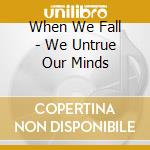 When We Fall - We Untrue Our Minds cd