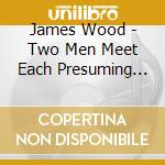 James Wood - Two Men Meet Each Presuming The Other To Be From A Distant Planet cd