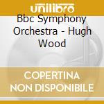 Bbc Symphony Orchestra - Hugh Wood cd musicale di Bbc Symphony Orchestra