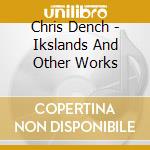 Chris Dench - Ikslands And Other Works cd