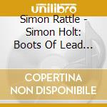 Simon Rattle - Simon Holt: Boots Of Lead - Fe cd musicale di Simon Rattle