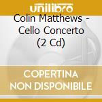 Colin Matthews - Cello Concerto (2 Cd) cd