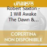 Robert Saxton - I Will Awake The Dawn & Other Works (2 Cd) cd musicale di Robert Saxton