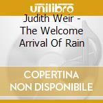 Judith Weir - The Welcome Arrival Of Rain cd musicale di Judith Weir