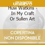 Huw Watkins - In My Craft Or Sullen Art cd